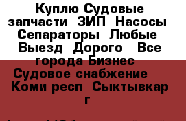 Куплю Судовые запчасти. ЗИП. Насосы. Сепараторы. Любые. Выезд. Дорого - Все города Бизнес » Судовое снабжение   . Коми респ.,Сыктывкар г.